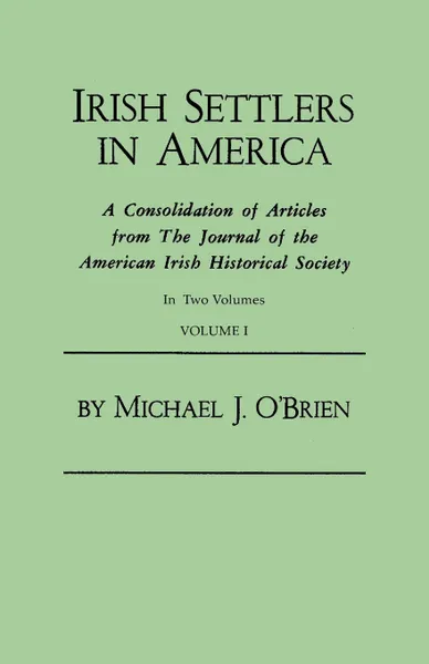 Обложка книги Irish Settlers in America. A Consolidation of Articles from The Journal of the American Irish Historical Society. In Two Volumes. Volume I, Michael J. O'Brien