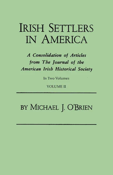 Обложка книги Irish Settlers in America. A Consolidation of Articles from The Journal of the American Irish Historical Society. In Two Volumes. Volume II, Michael J. O'Brien