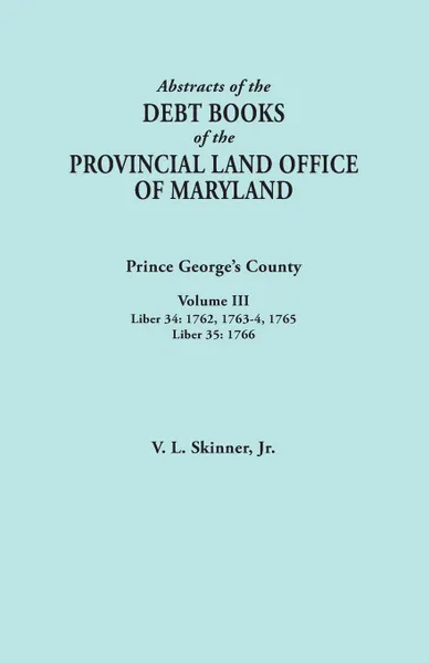 Обложка книги Abstracts of the Debt Books of the Provincial Land Office of Maryland. Prince George's County, Volume III. Liber 34: 1762, 1763-64, 1765; Liber 35: 17, Vernon L. Jr. Skinner