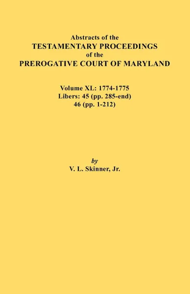 Обложка книги Abstracts of the Testamentary Proceedings of the Prerogative Court of Maryland. Volume XL. 1774-1775. Libers: 45 (pp. 285-end), 46 (pp.1-212), Jr. Vernon L. Skinner