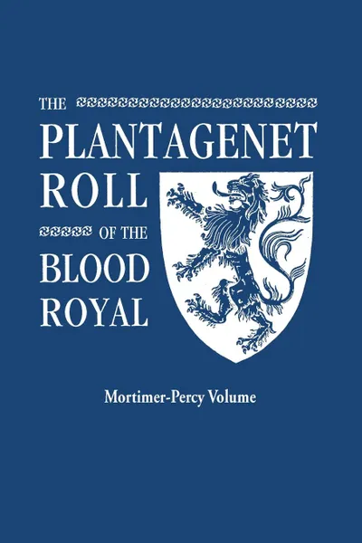 Обложка книги The Plantagenet Roll of the Blood Royal. Being a Complete Table of all the Descendants Now Living of Edward III, King of England. The Mortimer-Percy Volume, Containing the Descendants of Lady Elizabeth Percy, nee Mortimer, Marquis of Ruvigny and Raineval