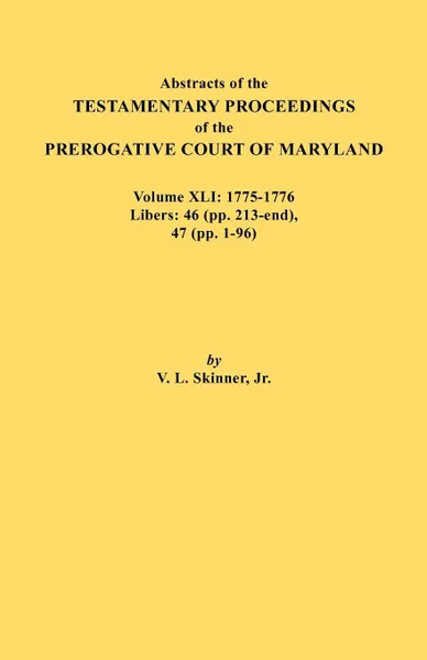 Обложка книги Abstracts of the Testamentary Proceedings of the Prerogative Court of Maryland. Volume XLI. 1775-1776, Libers: 46 (pp. 213-end), 47 (pp. 1-96), Jr. Vernon L. Skinner