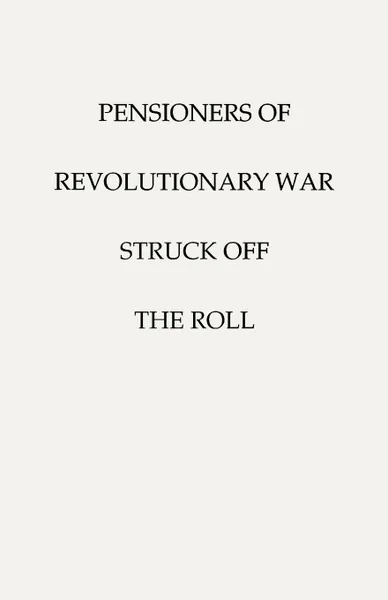 Обложка книги Pensioners of .The. Revolutionary War, Struck Off the Roll. with an Added Index to States, United States Pension Bureau, War Department U. S. War Department, U. S. War Department