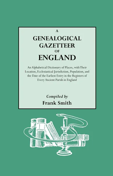 Обложка книги A   Genealogical Gazetteer of England. an Alphabetical Dictionary of Places, with Their Location, Ecclesiastical Jurisdiction, Population, and the DAT, Frank Smith