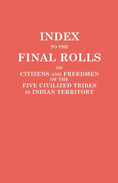 Обложка книги Index to the Final Rolls of Citizens and Freedmen of the Five Civilized Tribes in Indian Territory. Prepared by the .Dawes. Commission and Commissioner to the Five Civilized Tribes and Approved by the Secretary of the Interior on or Prior to March..., of the Interior U.S. Department