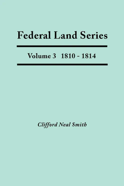 Обложка книги Federal Land Series. A Calendar of Archival Materials on the Land Patents Issued by the United States Government, with Subject, Tract, and Name Indexes. Volume 3. 1810-1814, Clifford Neal Smith