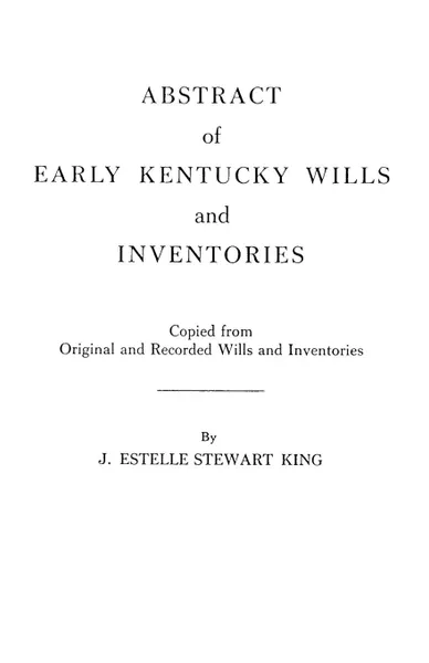 Обложка книги Abstract of Early Kentucky Wills and Inventories. Coopied from Original and Recorded Wills and Inventories, Junie E. King, J. Estelle Stewart King