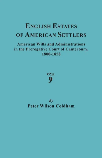 Обложка книги English Estates of American Settlers. American Wills and Administrations in the Prerogative Court of Canterbury, 1800-1858, Peter Wilson Coldham