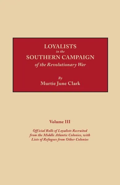 Обложка книги Loyalists in the Southern Campaign of the Revolutionary War. Volume III. Official Rolls of Loyalists Recruited from the Middle Atlantic Colonies, with Lists of Refugees from Other Colonies, Murtie June Clark