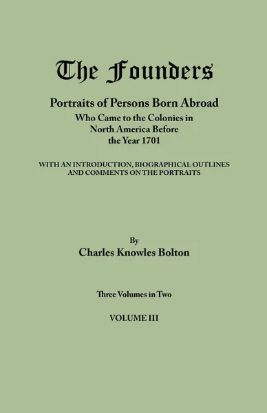 Обложка книги The Founders. Portraits of Persons Born Abroad Who Came to the Colonies in North America Before the Year 1701. Three Volumes in Two. Volume III, Charles Knowles Bolton