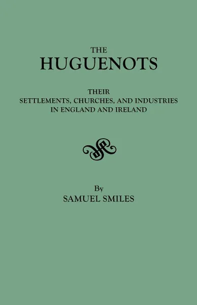 Обложка книги The Huguenots. Their Settlements, Churches, and Industries in England and Ireland, Samuel Jr. Smiles