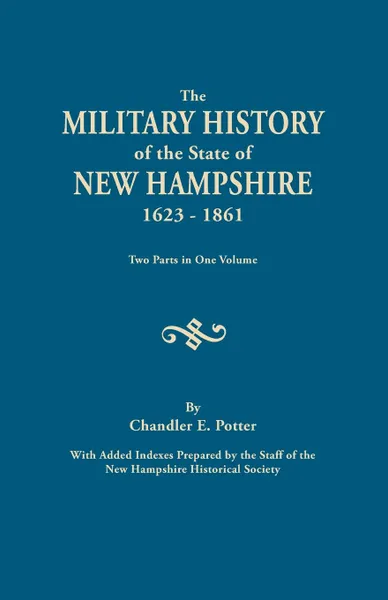 Обложка книги The Military History of the State of New Hampshire, 1623-1861. Two Parts in One Volume. with Added Indexes Prepared by the Staff of the New Hampshire, C. E. Potter, Chandler E. Potter