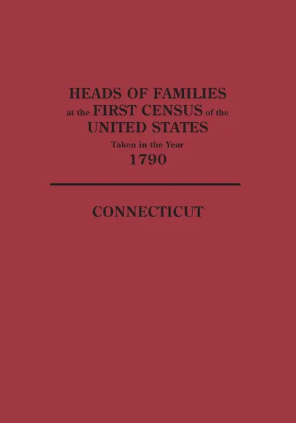 Обложка книги Heads of Families at the First Census of the United States Taken in the Year 1790. Connecticut, U S Bureau of the Census, United States, Bureau of the Census United States