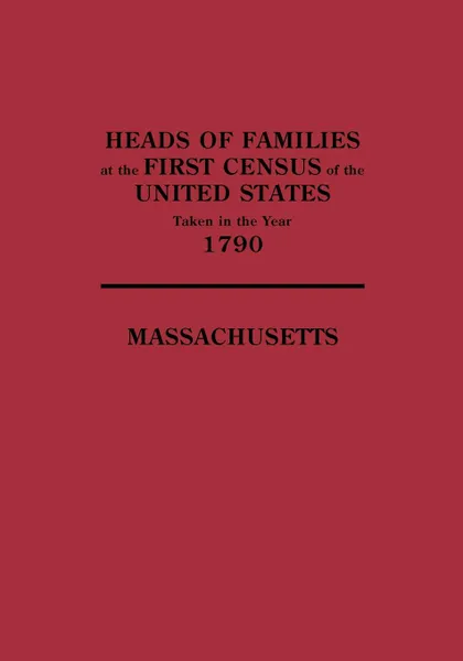 Обложка книги Heads of Families at the First Census of the United States Taken in the Year 1790. Massachusetts, United States Bureau of the Census, Of The Census United States Bureau, United States Bureau of the