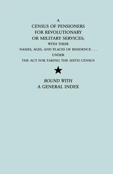 Обложка книги A   Census of Pensioners for Revolutionary or Military Services; With Their Names, Ages, and Places of Residence Under the ACT for Taking the Sixth Ce, U S Dept of State, Department Of U. S. Department of State, U. S. Department of State