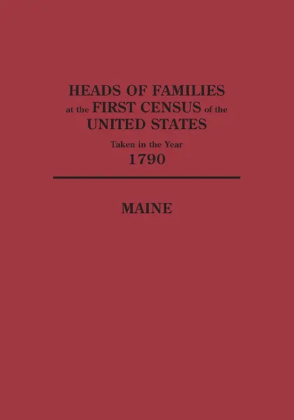 Обложка книги Heads of Families at the First Census of the United States Taken in the Year 1790. Maine, United States Bureau of the Census, Bureau of the Census United States, United States Bureau of the