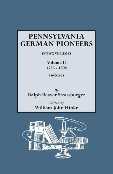 Обложка книги Pennsylvania German Pioneers. A Publication of the Original Lists of Arrivals in the Port of Philadelphia from 1727 to 1808. In Two Volumes. Volume II. 1785-1808. Includes Indexes to Volumes I and II, Ralph Beaver Strassburger, William John Hinke