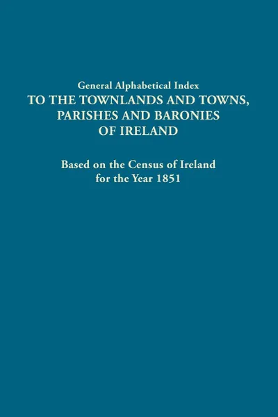 Обложка книги General Alphabetical Index to the Townlands and Towns, Parishes and Baronies of Ireland. Based on the Census of Ireland for the Year 1851, Ireland