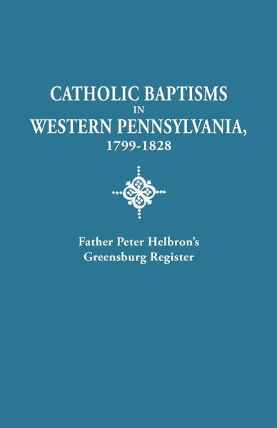 Обложка книги Catholic Baptisms in Western Pennsylvania, 1799-1828. Father Peter Helbron's Greensburg Register. from Records of the American Catholic Historical Soc, Peter Helbron, Father Peter Helbron