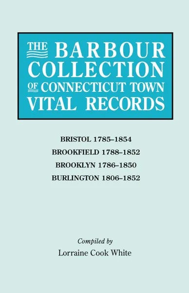 Обложка книги The Barbour Collection of Connecticut Town Vital Records. Volume 4. Bristol 1785-1854, Brookfield 1788-1852, Brooklyn 1786-1850, Burlington 1806-1852, Lorraine Cook White