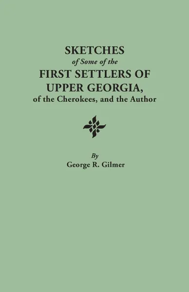 Обложка книги Sketches of Some of the First Settlers of Upper Georgia, of the Cherokees, and the Author. Reprinted from the Author's Revised and Corrected Edition O, George R. Gilmer