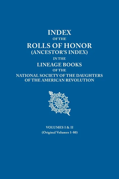 Обложка книги Index of the Rolls of Honor (Ancestor's Index) in the Lineage Books of the National Society of the Daughters of the American Revolution. Volumes I & I, National Society Dar