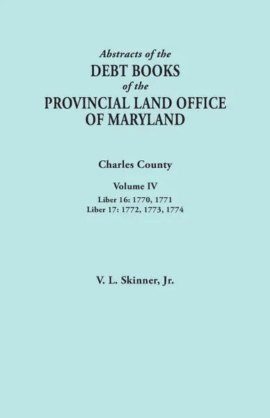 Обложка книги Abstracts of the Debt Books of the Provincial Land Office of Maryland. Charles County, Volume IV. Liber 16: 1770, 1771; Liber 17: 1772, 1773, 1774, Vernon L. Jr. Skinner