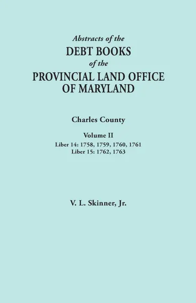 Обложка книги Abstracts of the Debt Books of the Provincial Land Office of Maryland. Charles County, Volume II. Liber 14: 1758, 1759, 1760, 1761; Liber 15: 1762, 17, Vernon L. Jr. Skinner