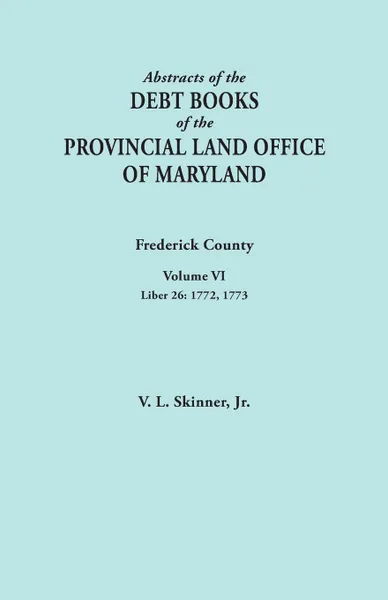 Обложка книги Abstracts of the Debt Books of the Provincial Land Office of Maryland. Frederick County, Volume VI. Liber 26: 1772, 1773, Jr. Vernon L. Skinner