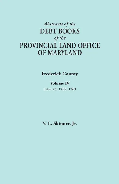 Обложка книги Abstracts of the Debt Books of the Provincial Land Office of Maryland. Frederick County, Volume IV. Liber 25: 1768, 1769, Jr. Vernon L. Skinner