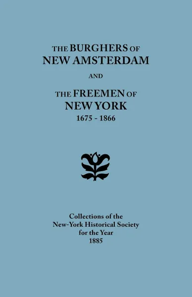 Обложка книги The Burghers of New Amsterdam .and. The Freemen of New York, 1675-1866. Collections of the New-York Historical Society for the Year 1885, New-York Historical Society