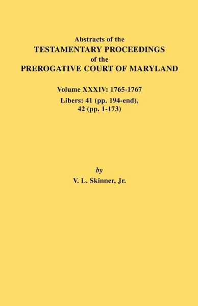 Обложка книги Abstracts of the Testamentary Proceedings of the Prerogative Court of Maryland. Volume XXXIV. 1765-1767. Libers: 41 (pp. 194-end). 42 (pp.1-173), Jr. Vernon L. Skinner