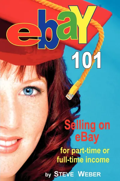 Обложка книги Ebay 101. Selling on Ebay for Part-Time or Full-Time Income, Beginner to Powerseller in 90 Days, Steve Weber