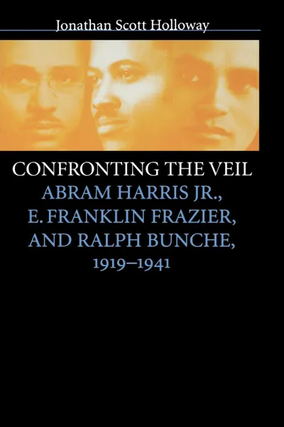 Обложка книги Confronting the Veil. Abram Harris Jr., E. Franklin Frazier, and Ralph Bunche, 1919-1941, Jonathan Scott Holloway