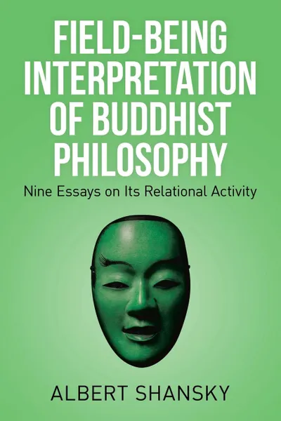 Обложка книги Field-Being Interpretation of Buddhist Philosophy. Nine Essays on Its Relational Activity, Albert Shansky