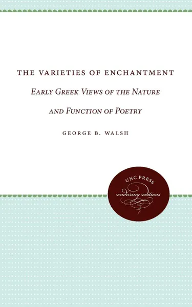 Обложка книги The Varieties of Enchantment. Early Greek Views of the Nature and Function of Poetry, Geroge B. Walsh, George B. Walsh, Norman Walsh