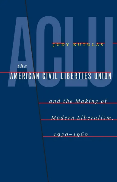 Обложка книги The American Civil Liberties Union and the Making of Modern Liberalism, 1930-1960, Judy Kutulas