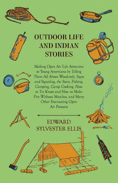 Обложка книги Outdoor Life And Indian Stories - Making Open Air Life Attractive To Young Americans By Telling Them All About Woodcraft, Signs And Signaling, The Stars, Fishing, Camping, Camp Cooking, How To Tie Knots And How To Make Fire Without Matches, And Ma..., Edward Sylvester Ellis