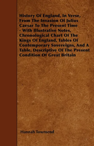 Обложка книги History Of England, In Verse, From The Invasion Of Julius Caesar To The Present Time - With Illustrative Notes, Chronological Chart Of The Kings Of England, Tables Of Contemporary Sovereigns, And A Table, Descriptive Of The Present Condition Of Gr..., Hannah Townsend