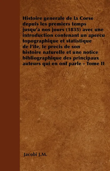 Обложка книги Histoire generale de la Corse depuis les premiers temps jusqu'a nos jours (1835) avec une introduction contenant un apercu topographique et statistique de l'ile, le precis de son histoire naturelle et une notice bibliographique des principaux aute..., Jacobi J.M.