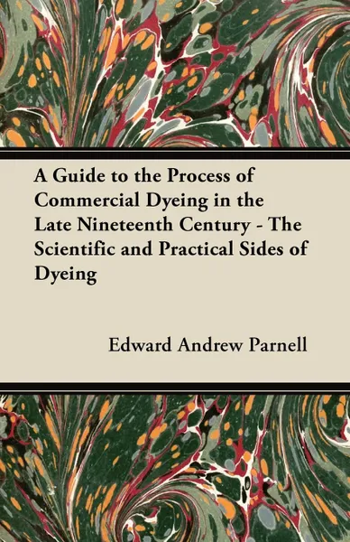 Обложка книги A Guide to the Process of Commercial Dyeing in the Late Nineteenth Century - The Scientific and Practical Sides of Dyeing, Edward Andrew Parnell