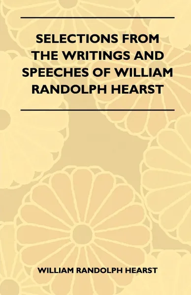 Обложка книги Selections From The Writings And Speeches Of William Randolph Hearst, William Randolph Hearst
