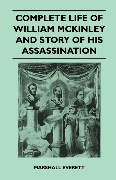 Обложка книги Complete Life of William McKinley and Story of His Assassination - An Authentic and Official Memorial Edition, Containing Every Incident in the Career, Marshall Everett