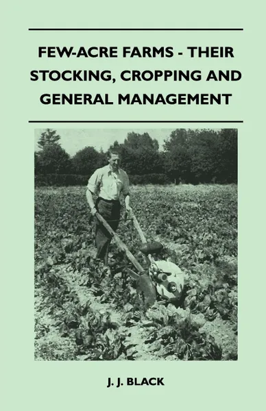 Обложка книги Few-Acre Farms - Their Stocking, Cropping And General Management, J. J. Black