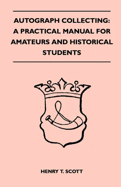 Обложка книги Autograph Collecting. A Practical Manual For Amateurs And Historical Students - Containing Ample Information On The Selection And Arrangement Of Autographs, The Detection Of Forged Specimens, Henry T. Scott