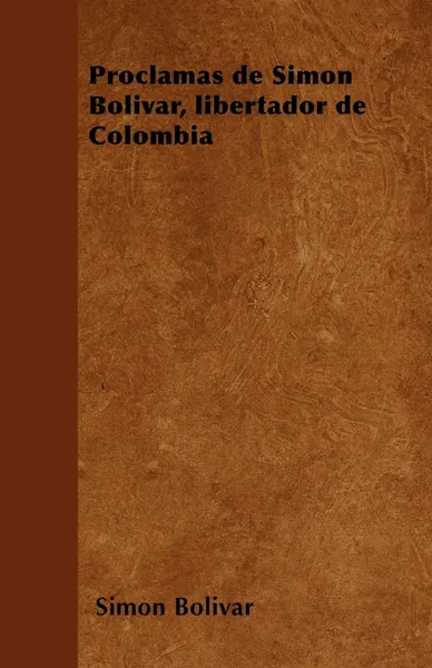 Обложка книги Proclamas de Simon Bolivar, libertador de Colombia, Simon Bolivar