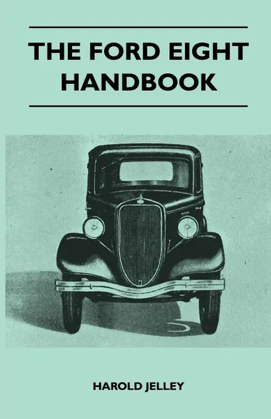 Обложка книги The Ford Eight Handbook - Being A New Edition Of 'The Popular Ford Handbook' - A Complete Guide For Owners And Prospective Purchasers (Covers Models From 1933 To 1939, Harold Jelley