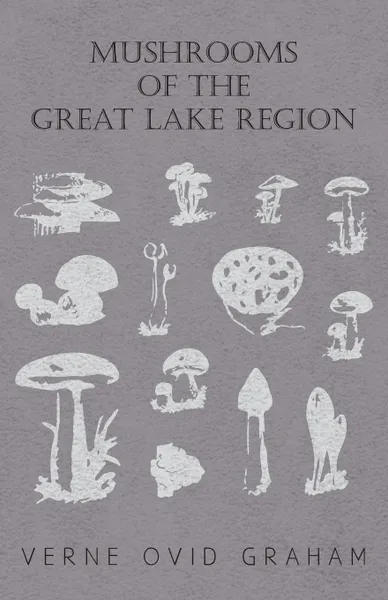 Обложка книги Mushrooms of the Great Lake Region - The Fleshy, Leathery, and Woody Fungi of Illinois, Indiana, Ohio and the Southern Half of Wisconsin and of Michigan, Verne Ovid Graham