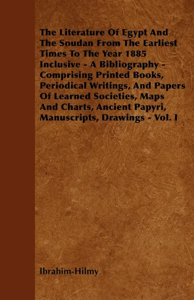 Обложка книги The Literature Of Egypt And The Soudan From The Earliest Times To The Year 1885 Inclusive - A Bibliography - Comprising Printed Books, Periodical Writings, And Papers Of Learned Societies, Maps And Charts, Ancient Papyri, Manuscripts, Drawings - V..., Ibrahim-Hilmy