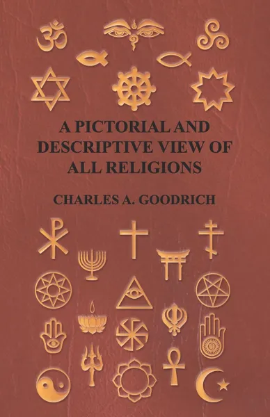 Обложка книги A Pictorial and Descriptive View of All Religions; Embracing the Forms of Worship, Practised by the Several Nations of the Known World from the Earliest Records to the Present Time, to Which is Added a Brief View of Minor Sects; on the Basis of th..., Charles A. Goodrich